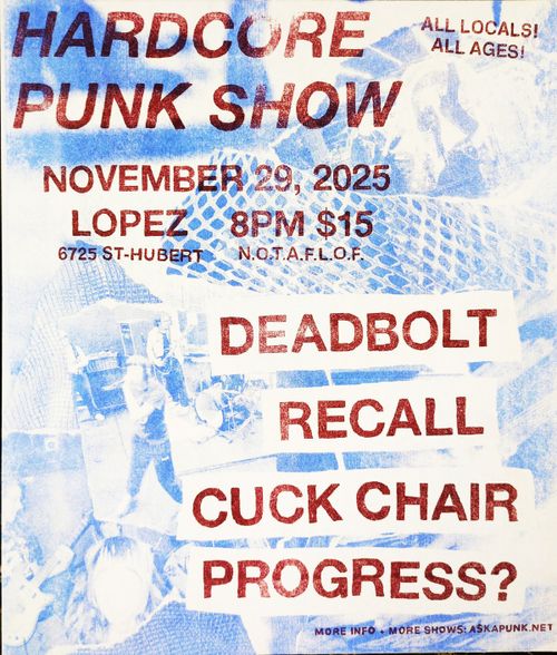 Hardcore punk show – all locals, all ages

november 29, 2025
Lopez (6725 St-Hubert)
8pm – $15 
NOTAFLOF
DEADBOLT, RECALL, CUCK CHAIR, PROGRESS? 
more info & more shows on ASKAPUNK.NET