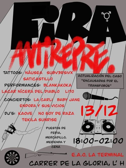 Cartell Fira Antirepre
Tattos: Náusea Subv3rsivx Saticastillo
Performances: Blankakova Lacar Nícera de Diablo Lito
Conciertos: La Carli Baby Jane Endora y sus Vicios
DJ's: Kaove No soy de raza Tekila Sunrise
Puestos de feria, mercadillo, merienda y cena
Actualización del caso "encausadas por el tranfobús"
13/12 18:00-02:00
E.A.O. La Terminal
Carrer de La Gloria, L'H