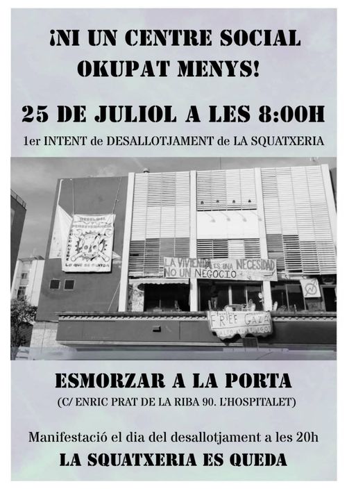 ni un centre social okupat menys!
25 de juliol a les 8:00h
1er intent e desallotjament de la squatxeria.
esmorzar a la porta
manifestació el dia del desallotjament a les 20h.

LA SQUATXERIA ES QUEDA