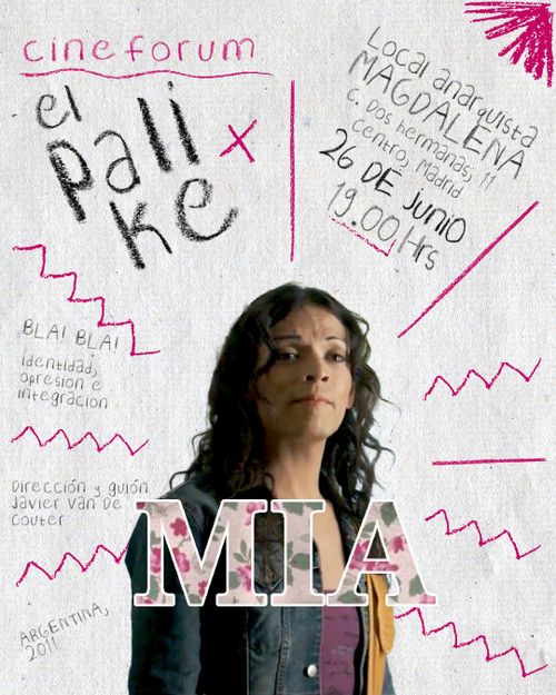 La foto es el cartel de la película que se va a proyectar desde el cinefórum el palike. Arriba a la izquierda en letras rosas aparece el nombre del proyecto: cinefórum el palike. Debajo y en diagonal separado del texto anterior por unas lineas rosas, aparece la propuesta de temas a tratar en la charla: identidad, opresión e integración. Debajo y separado del texto anterior por unas lineas rosas, se encuentra en letras grises el texto con el nombre de la persona que ha dirigido y guionizado la película: Javier Van de Couter. Debajo y separado con una línea rosa se encuentra el país de la película, Argentina, y el año de la misma, 2011. Arriba a la derecha con letras grises y en diagonal se encuentra el nombre y dirección del lugar, fecha y hora en el que se va a proyectar que es Local anarquista Magdalena calle Dos Hermanas once centro, Madrid, el veintiséis de junio a las siete horas de la tarde. En el centro hay un recorte de la protagonista de la película con la mirada fija en un punto con el pelo largo ondulado, una chaqueta vaquera y una camiseta morada. Por encima de su imagen está el nombre de la película "Mía" en letras mayúsculas con borde blanco e interior de flores. 